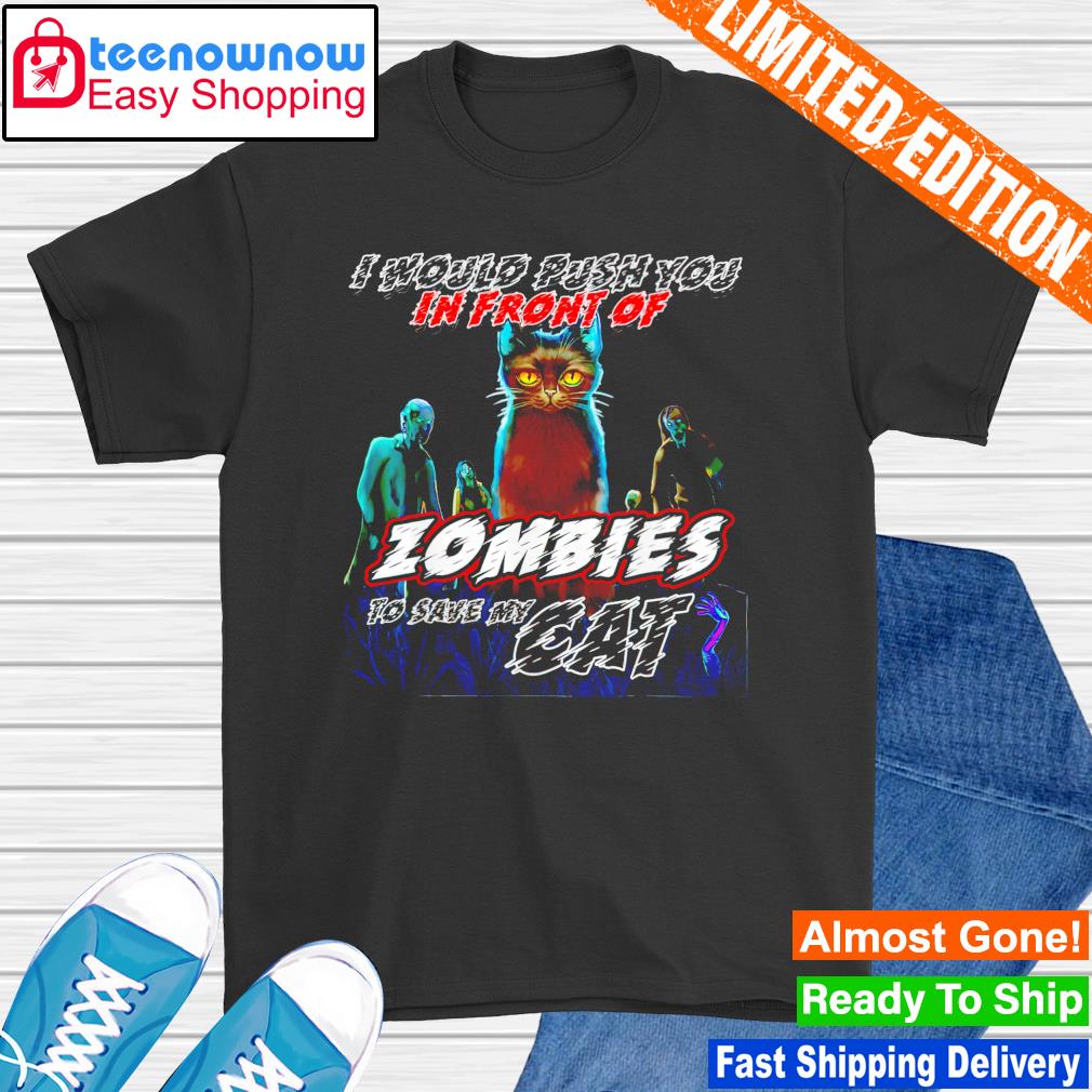 Cat I would push you in front of zombies to save my cat shirt