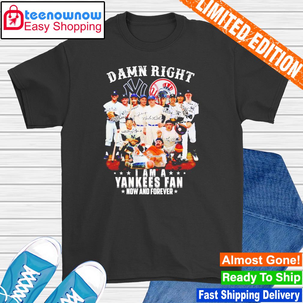 Damn right I am a Yankees fan now and forever shirt