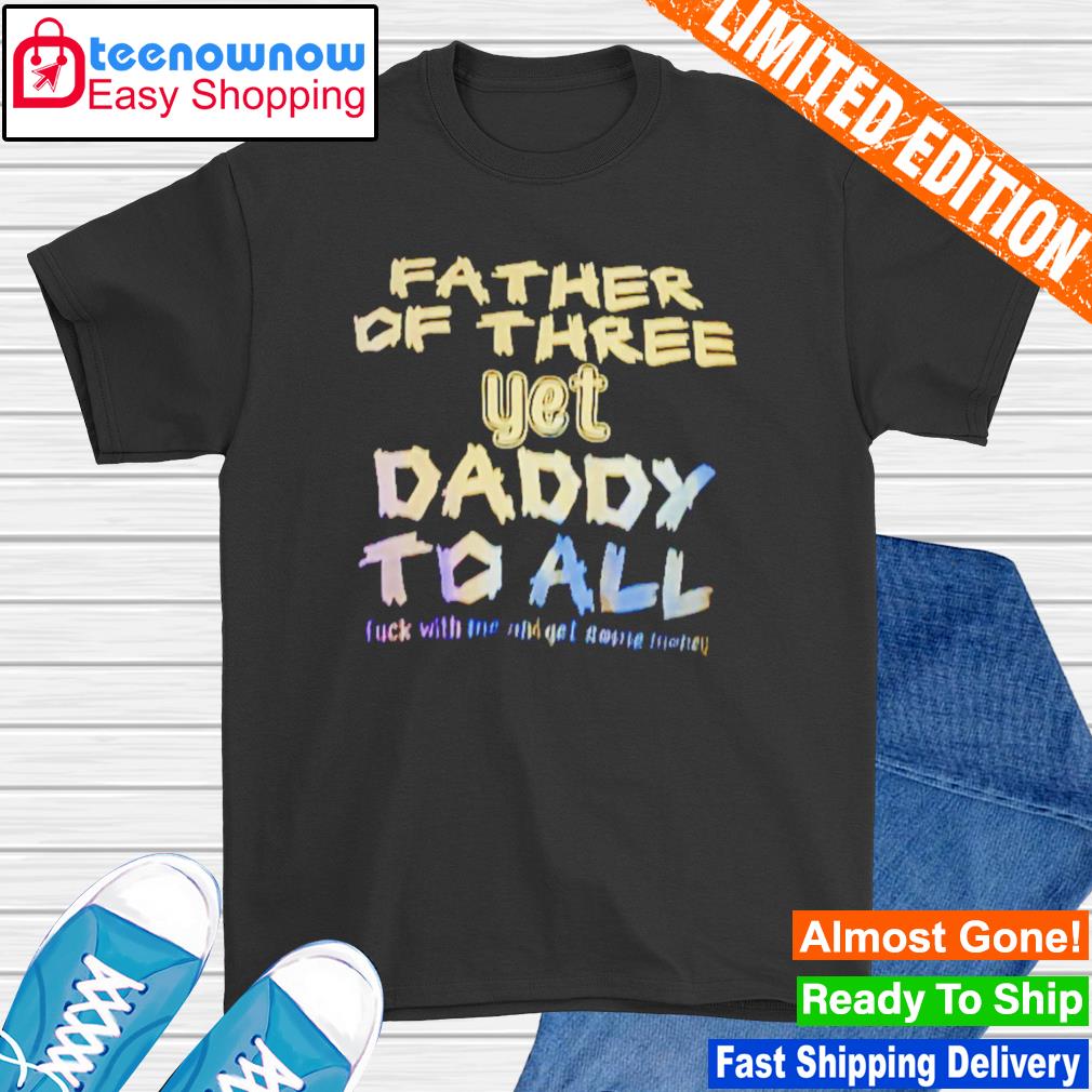 Father of three yet daddy to all shirt
