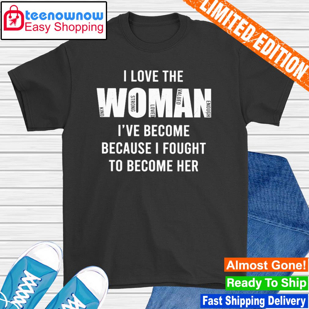I love the woman I've become because I fought to become her shirt