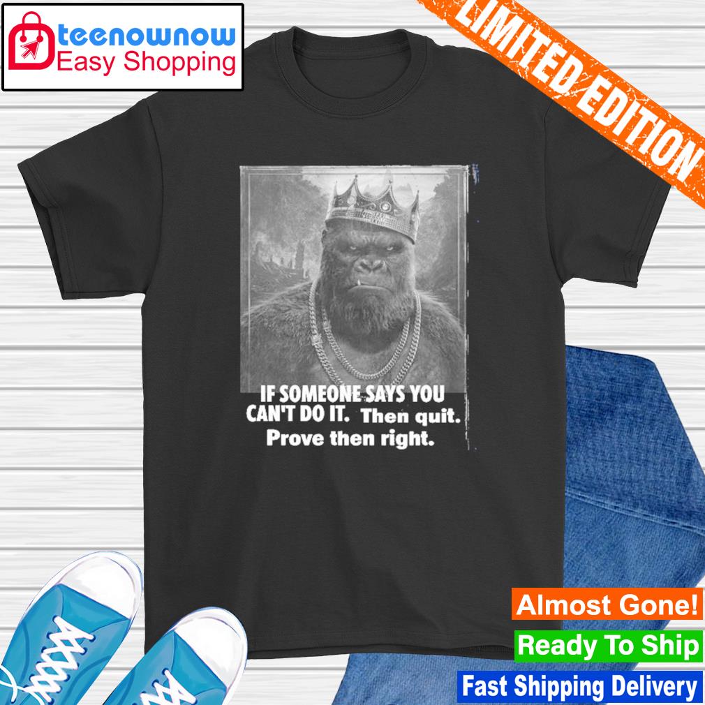King Kong if someone says you can't do it then quit shirt