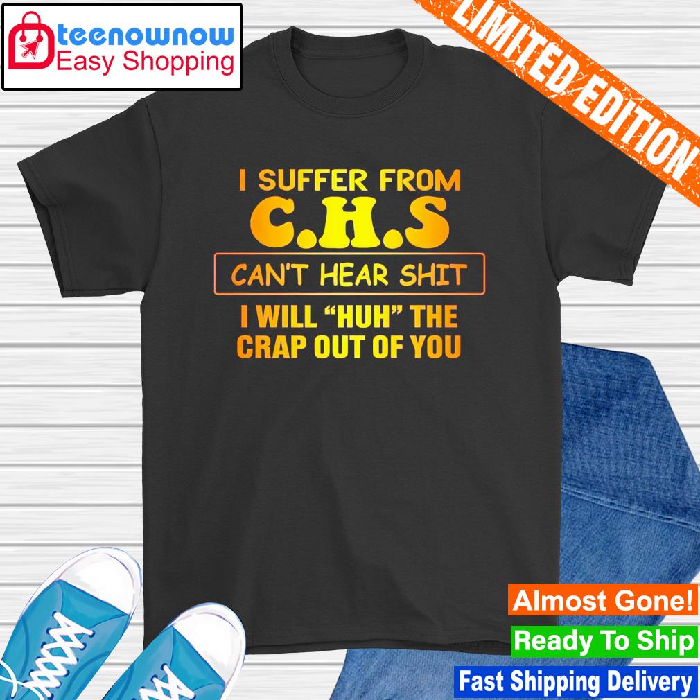 Nice i suffer from CHS can't hear shit I will huh the crap out of you shirt