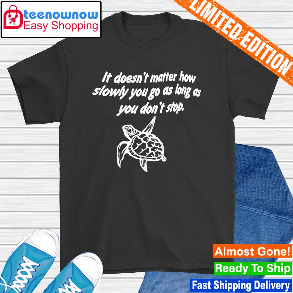 Nice it doesn't matter how slowly you go as long as you don't stop shirt