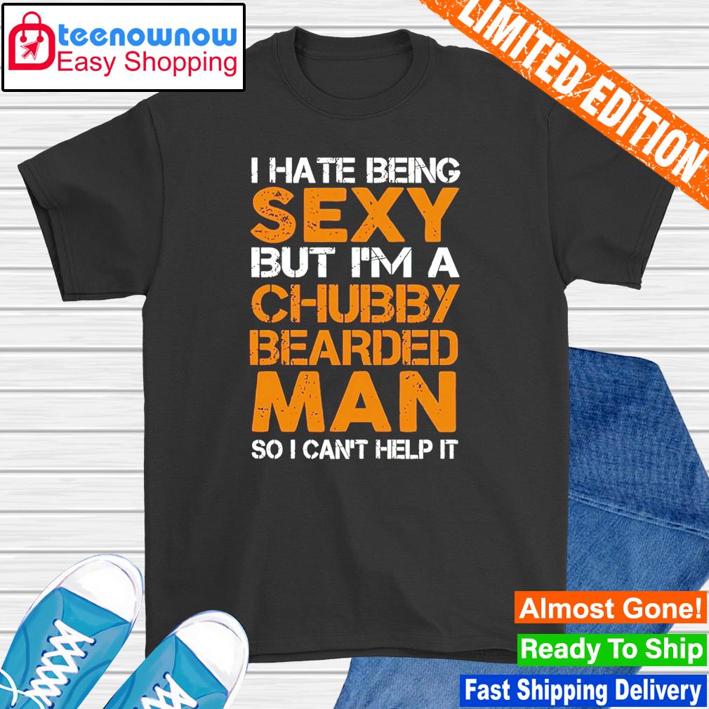 Original i hate being sexy but I'm a chubby bearded man so I can't help it shirt