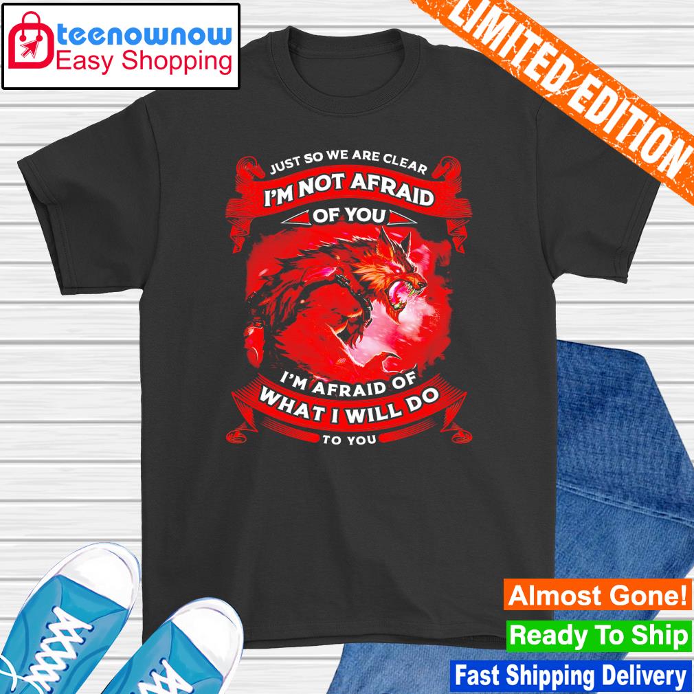 Premium just so we are clear I'm not afraid of you I'm afraid of what I will do to you shirt