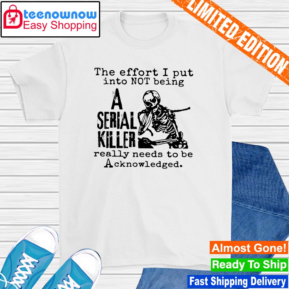The effort I put into not being a serial killer really needs to be acknowledged shirt