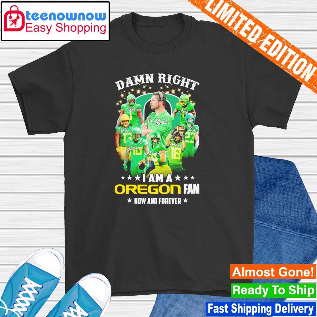 Damn right I am a Oregon Ducks fan now and forever signatures shirt