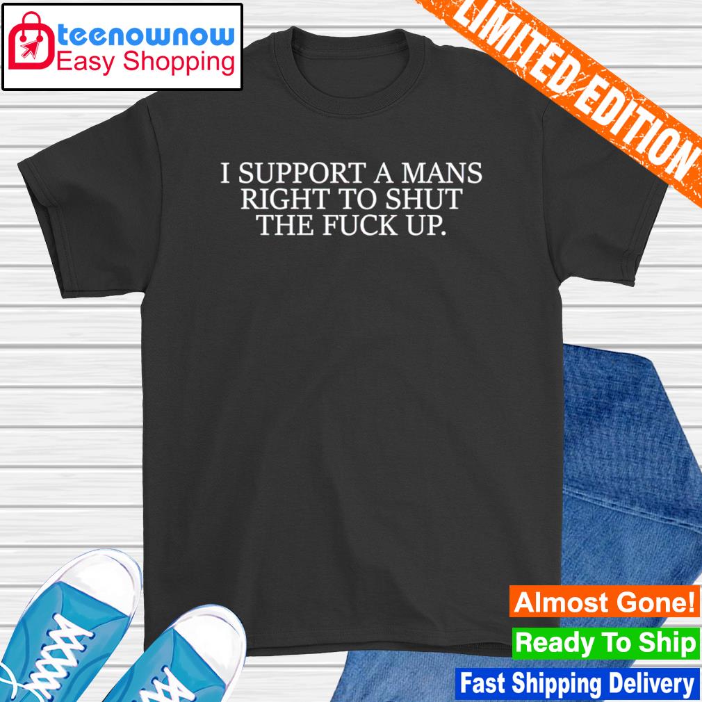 I support a mans right to shut the fuck up shirt