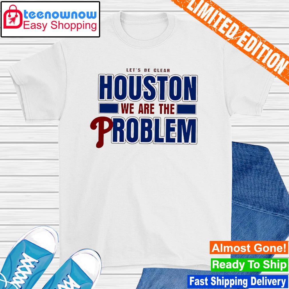Philadelphia Let's Be Clear Houston We Are The Problem shirt