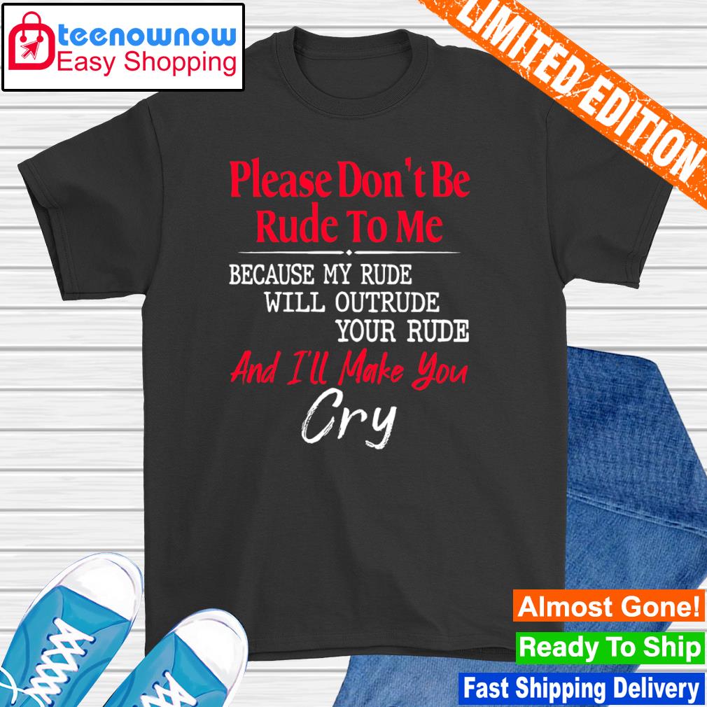 Please don't be rude to me because my rude will outrude your rude and I'll make you cry shirt