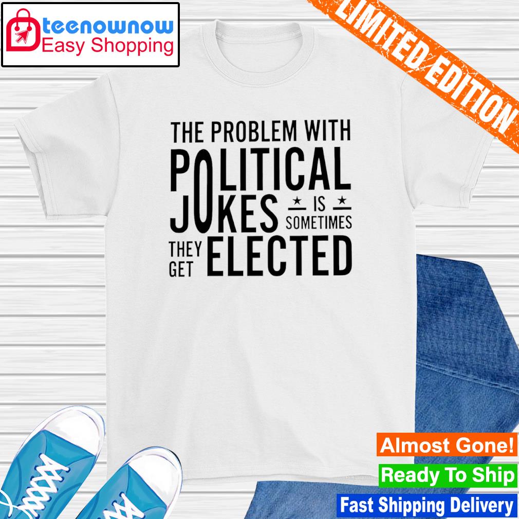 The problem with political jokes is sometimes they get elected shirt