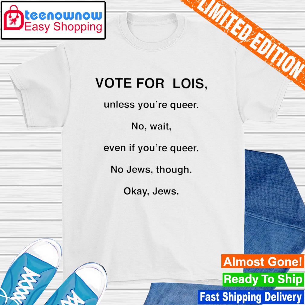 Vote for lois unless you're queer shirt