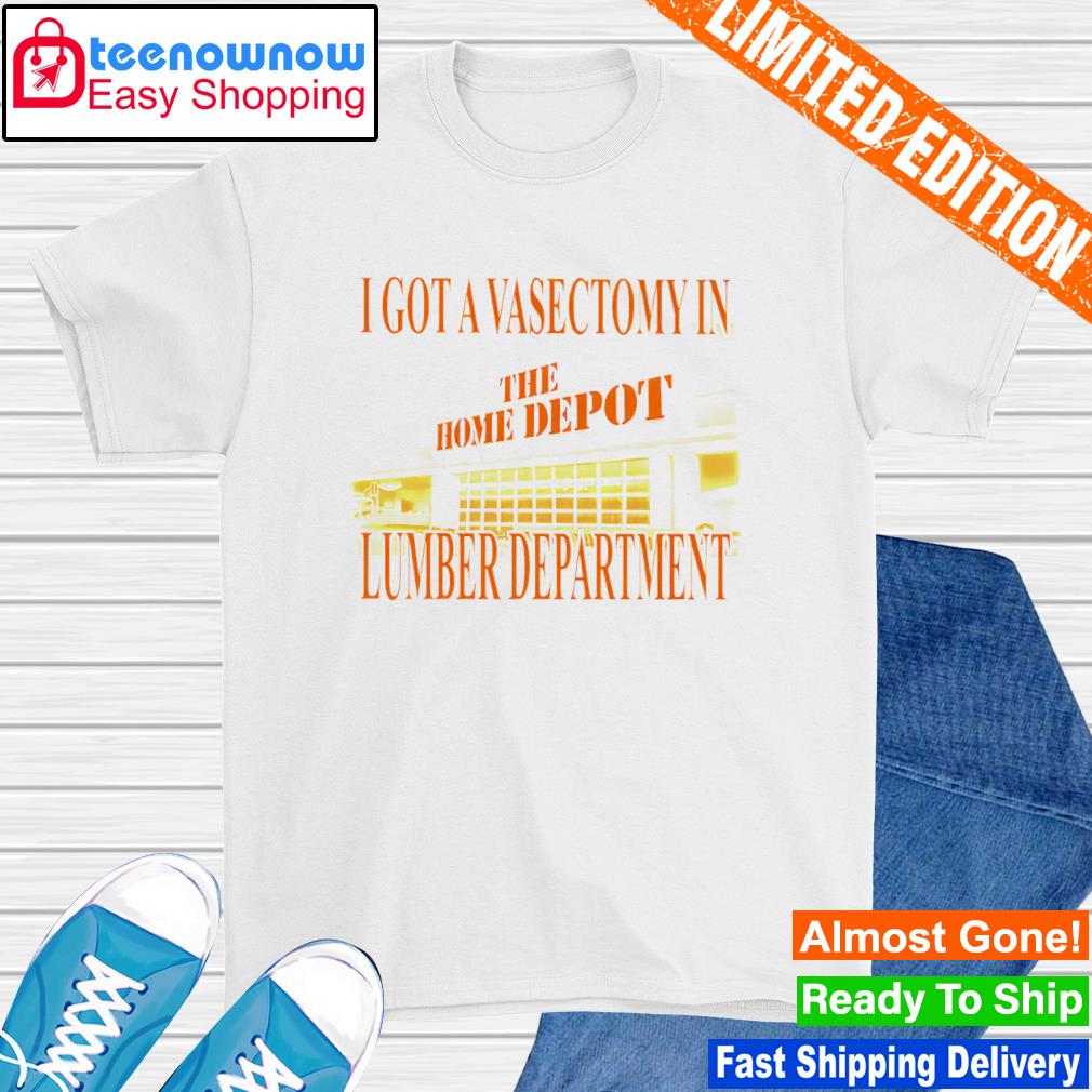 I got a vasectomy in the home depot lumber department shirt