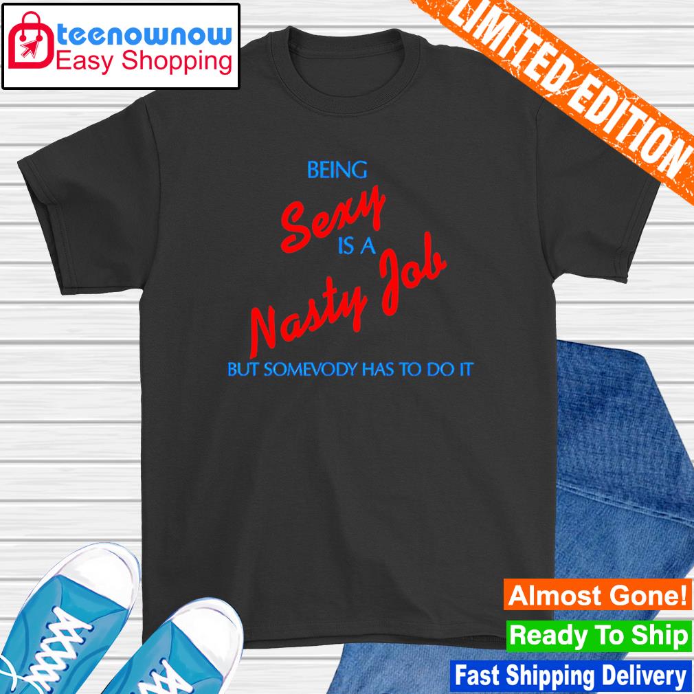 Being sexy is a nasty job somebody has to do it shirt