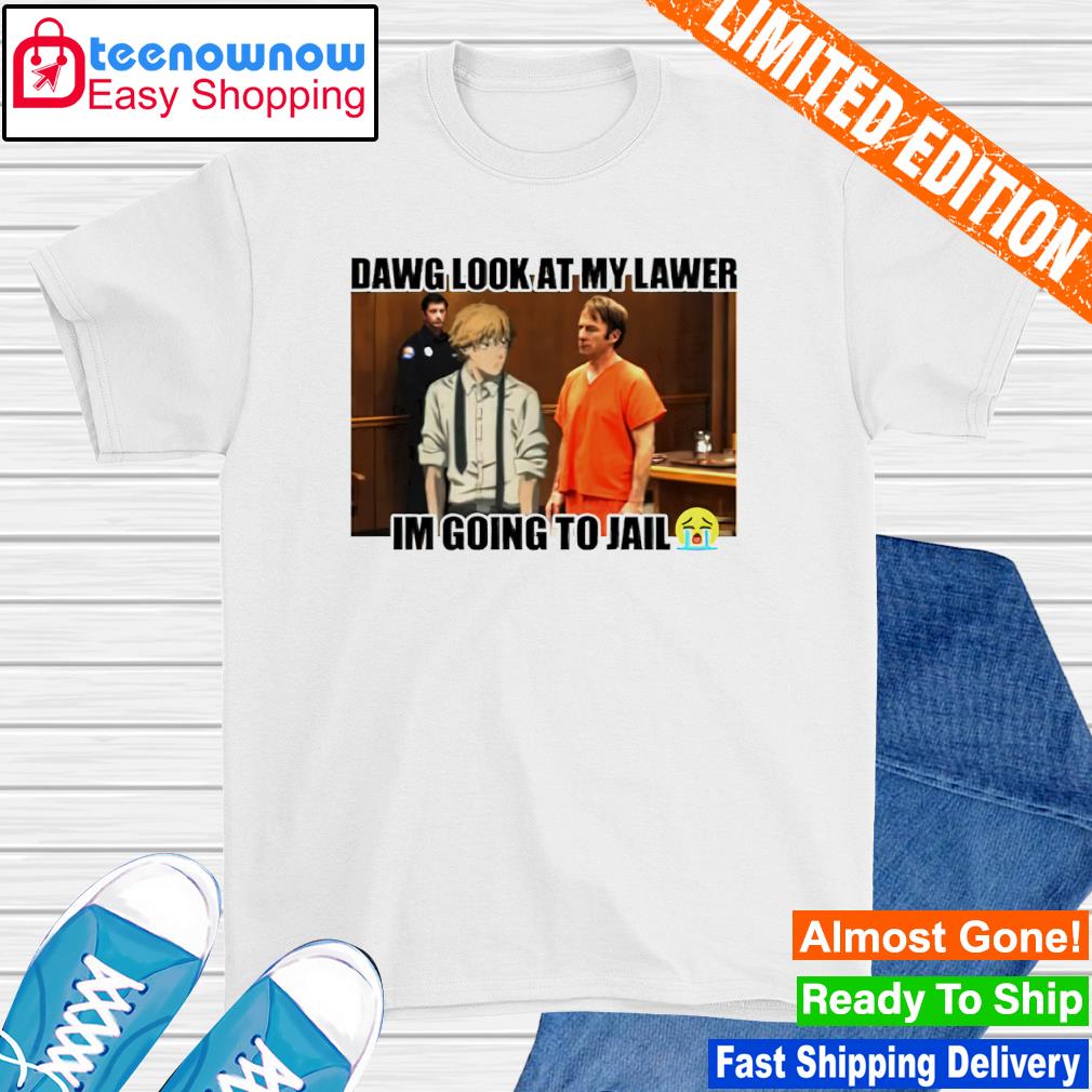 Dawg look at my lawer I'm going to jail shirt