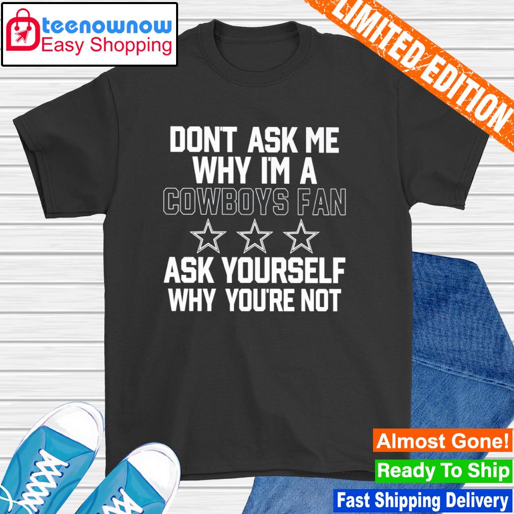 Don't ask me why I'm a cowboys fan ask yourself why you're not shirt