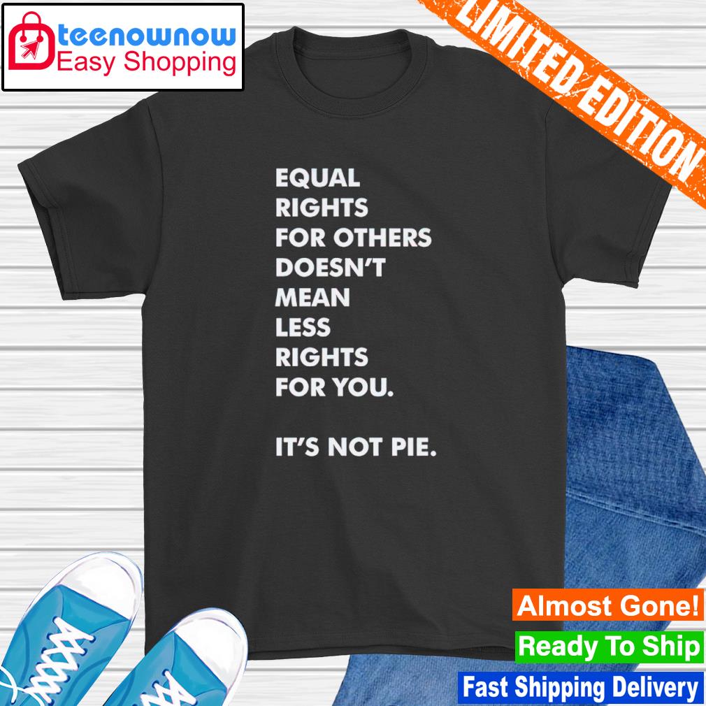 Equal rights for others doesn’t mean less right for you it’s not pie shirt