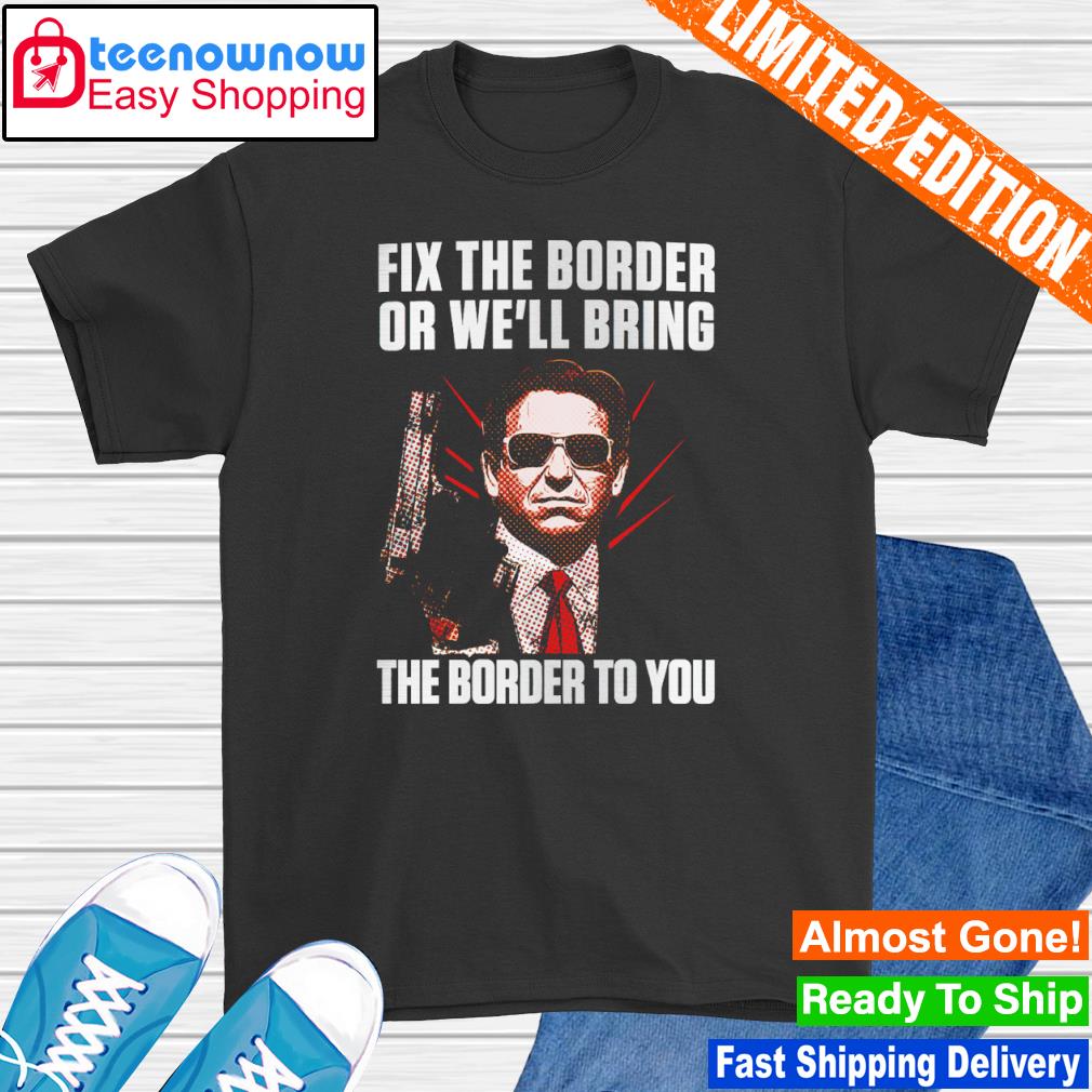 Fix the border or we'll bring the border to you shirt