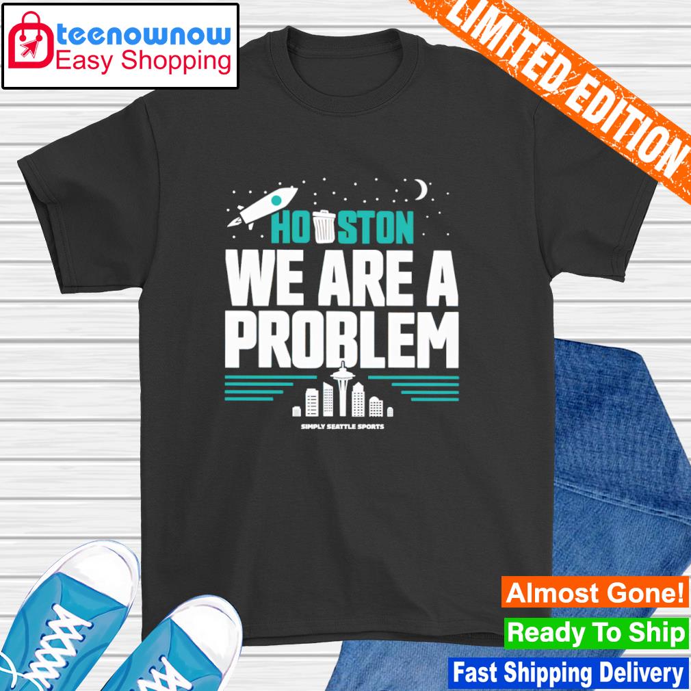 Houston we are a problem Simply Seattle Sports shirt