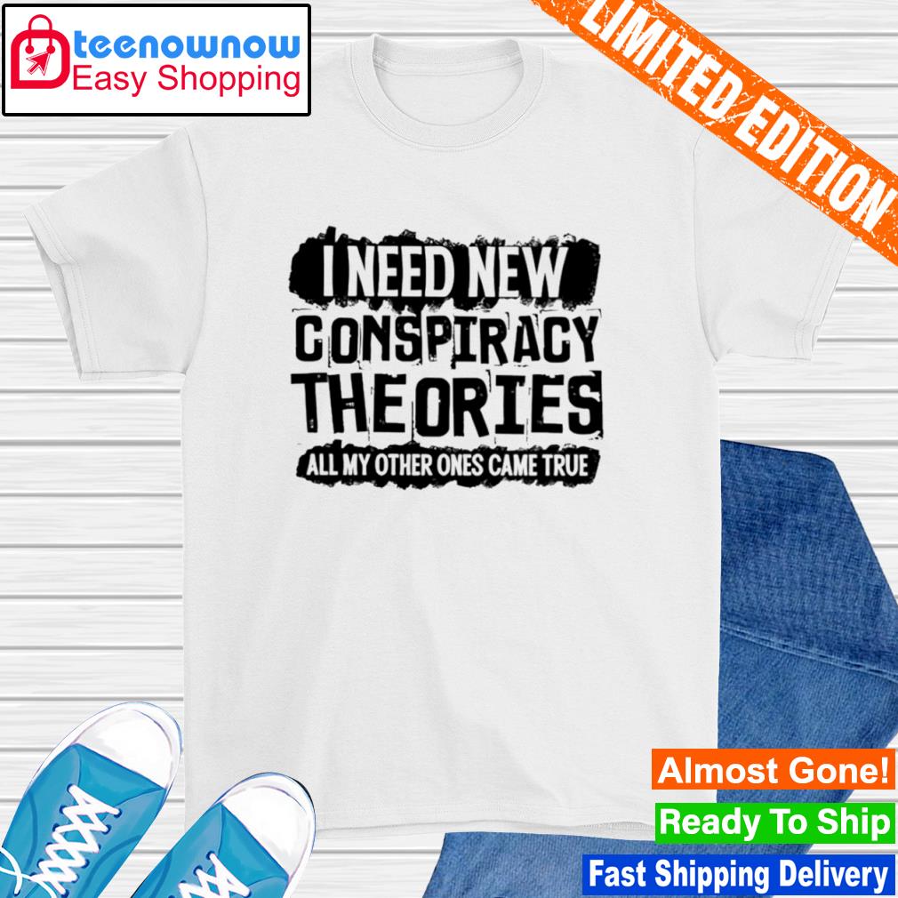 I need new conspiracy theories all my other ones came true shirt