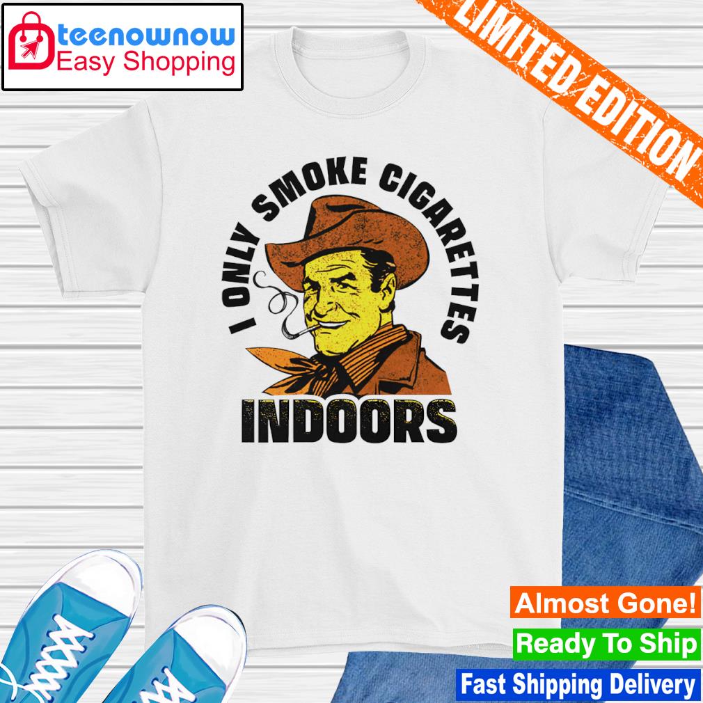 I only smoke Cigarettes Indoors shirt