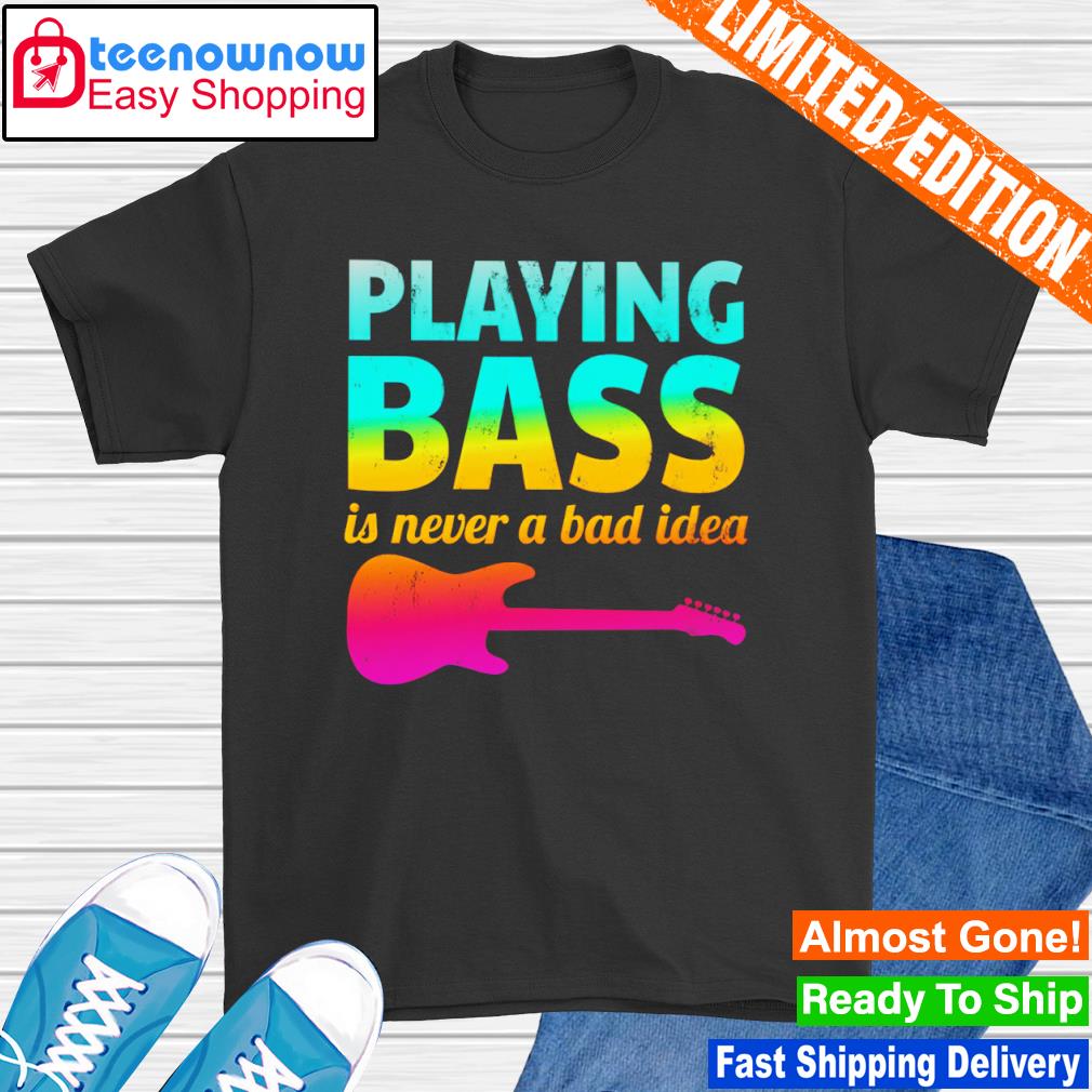 Playing bass is never a bad idea shirt