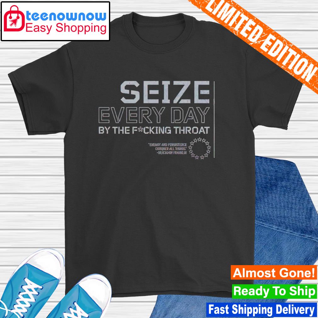 Seize every day by the fucking throat shirt