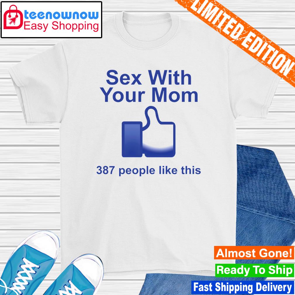 Sex With Your Mom 387 People Like This Shirt