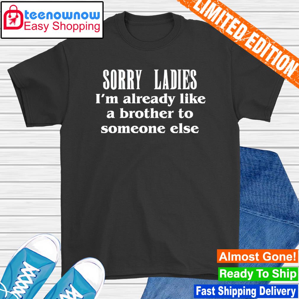 Sorry ladies I'm already like a brother to someone else shirt