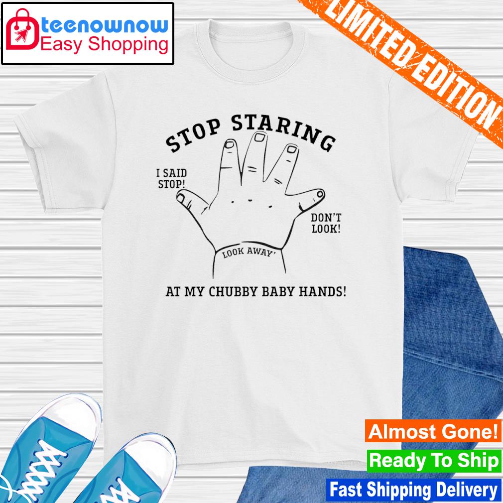 Stop staring at my chubby baby hands shirt