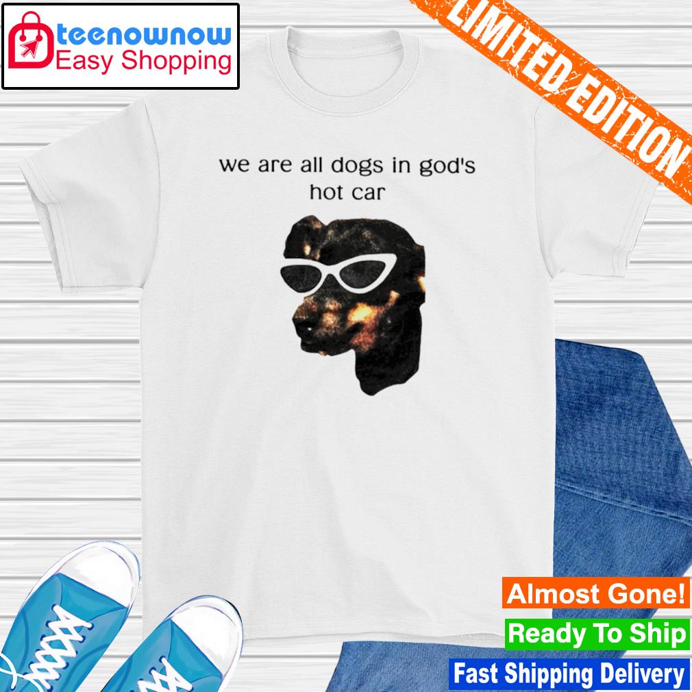 We are all dogs in god's hot car shirt
