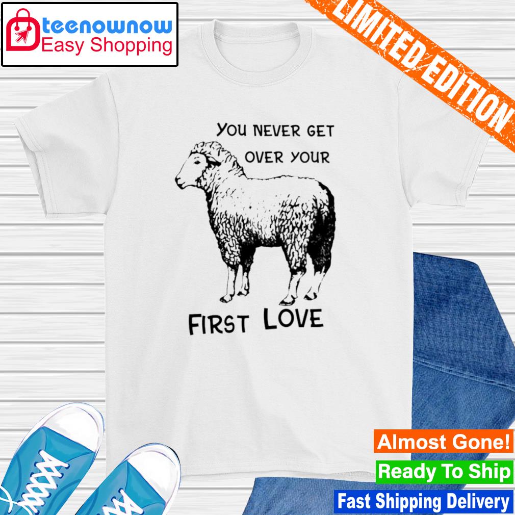 You never get over your first love shirt