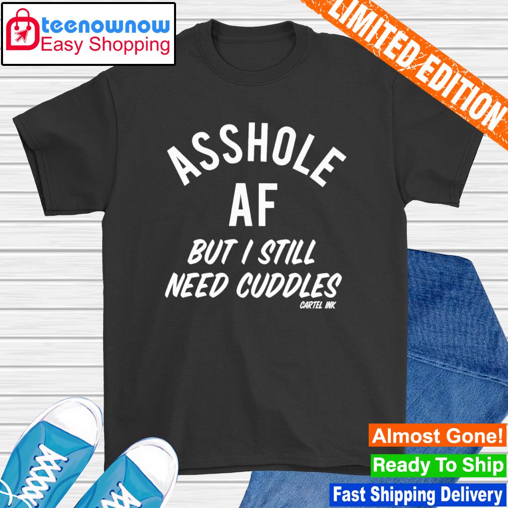 Asshole af but I still need cuddles cartel ink shirt