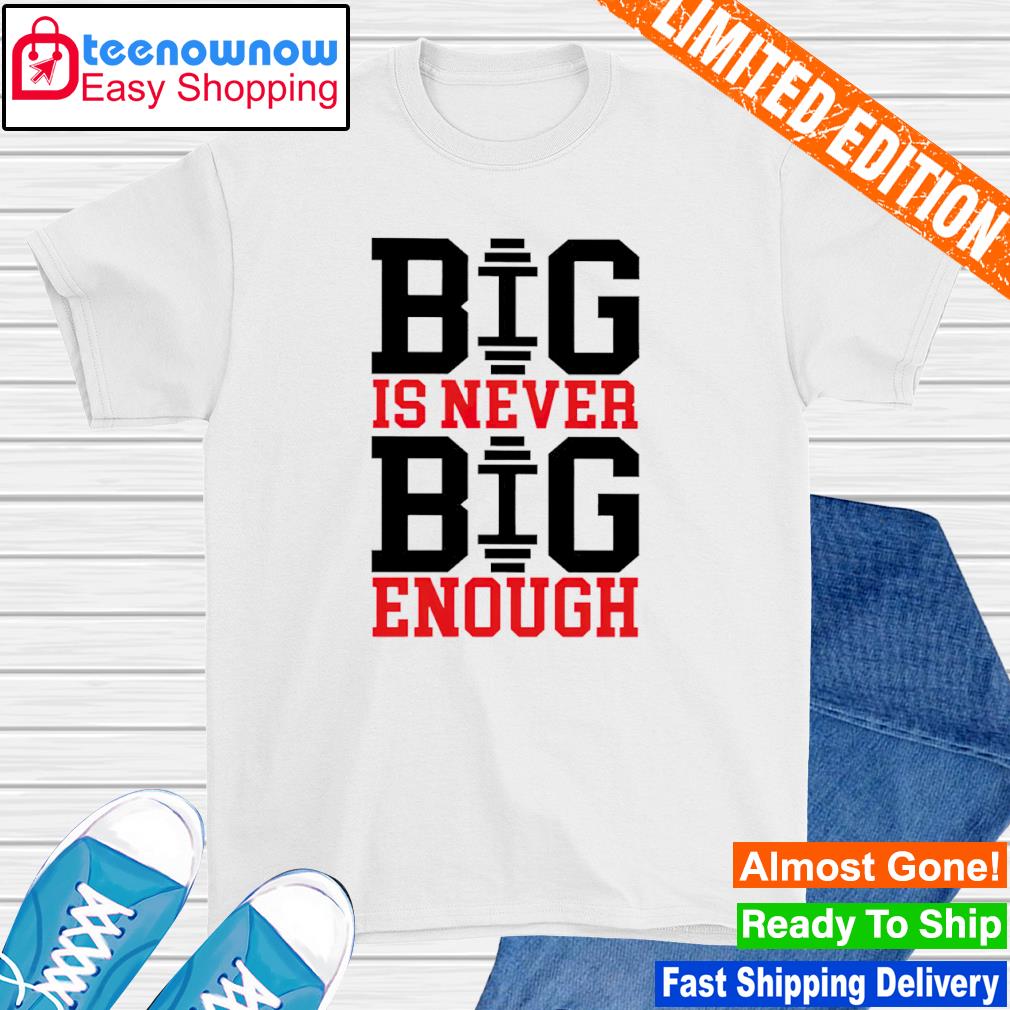 Big is never big enough shirt