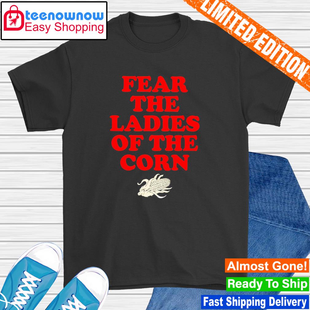 Fear the ladies of the corn shirt