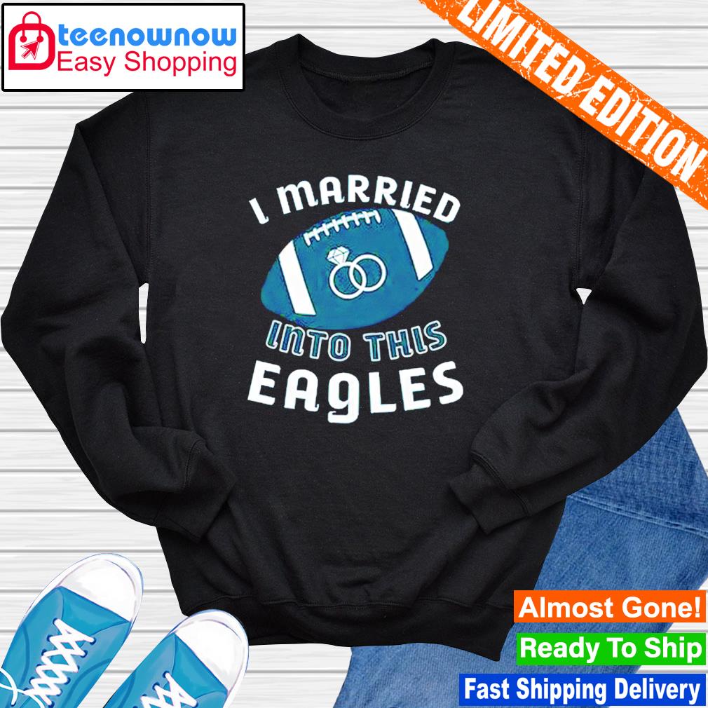 I Married Into This Eagles shirt, hoodie, sweater, long sleeve and tank top