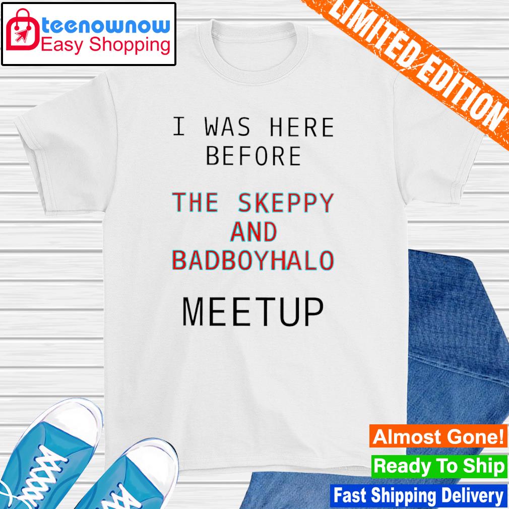 I was here before the skeppy and badboyhalo meetup shirt