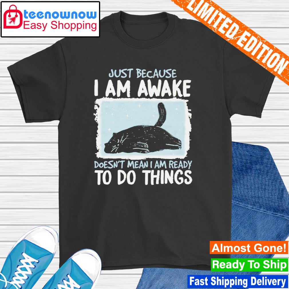 Just because I am awake doesn't mean I am ready to do things shirt