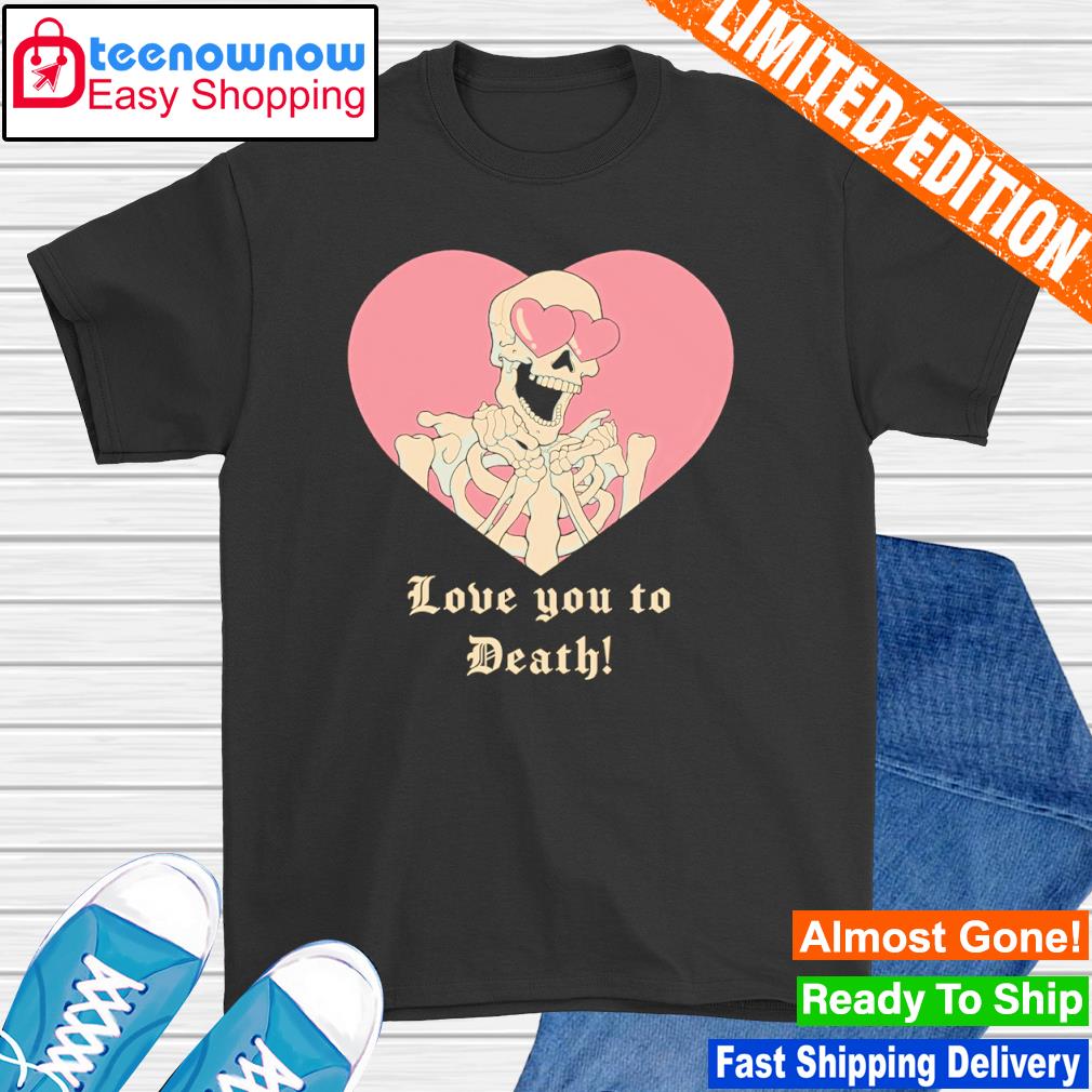 Love you to Death Skeleton shirt