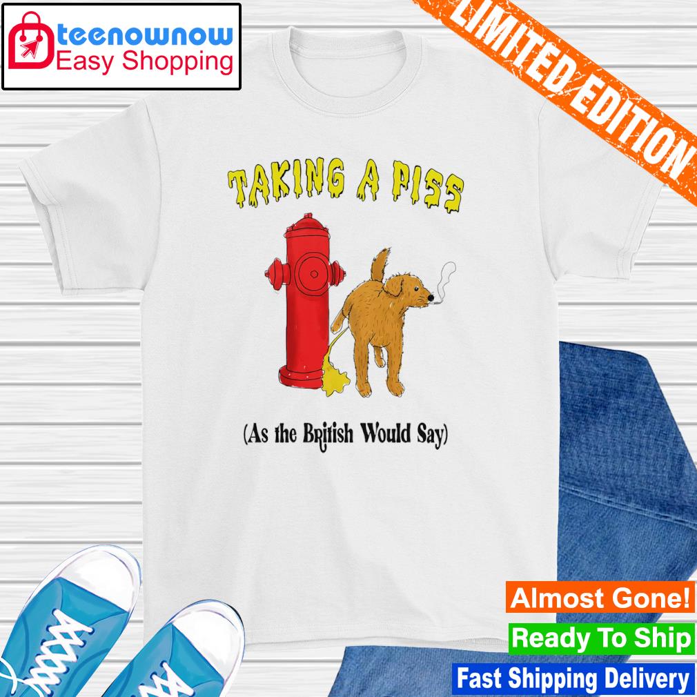 Taking a piss as the british would say shirt