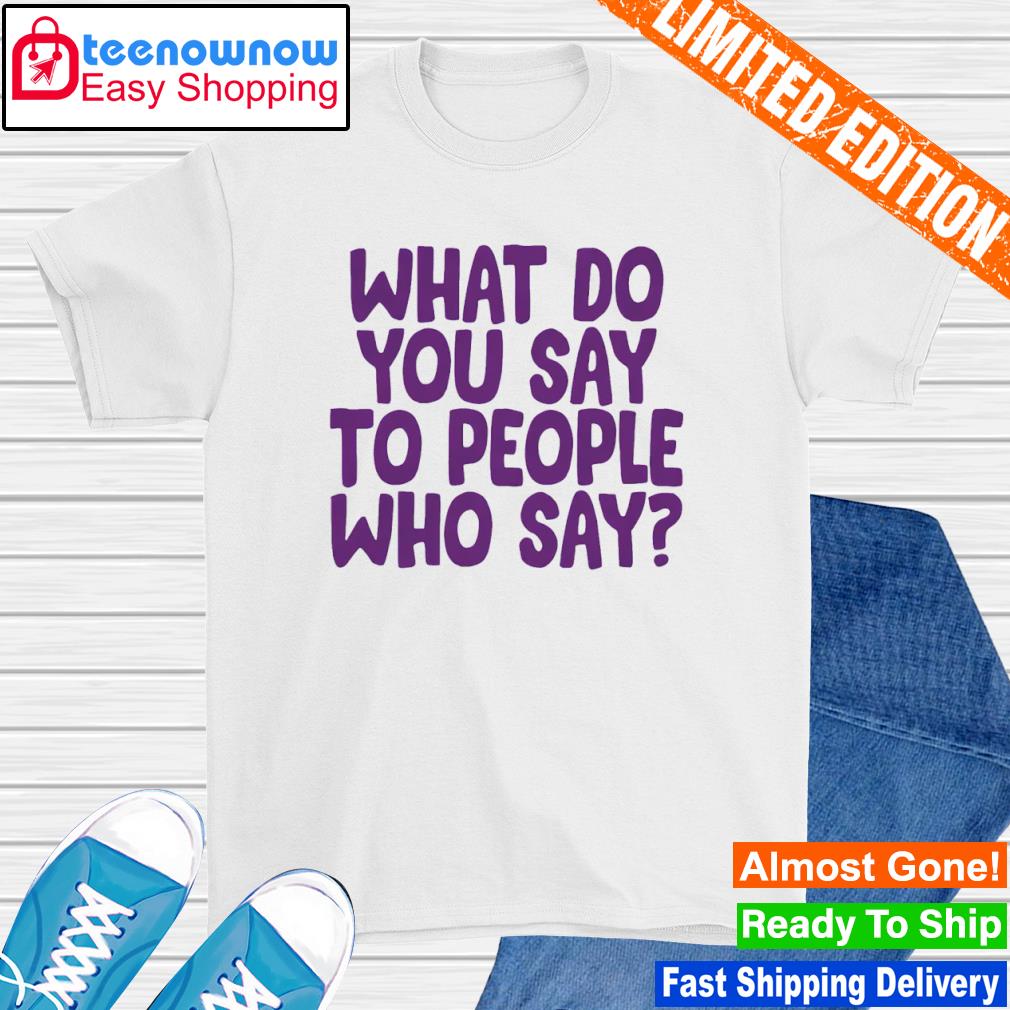 What do you say to people who say shirt