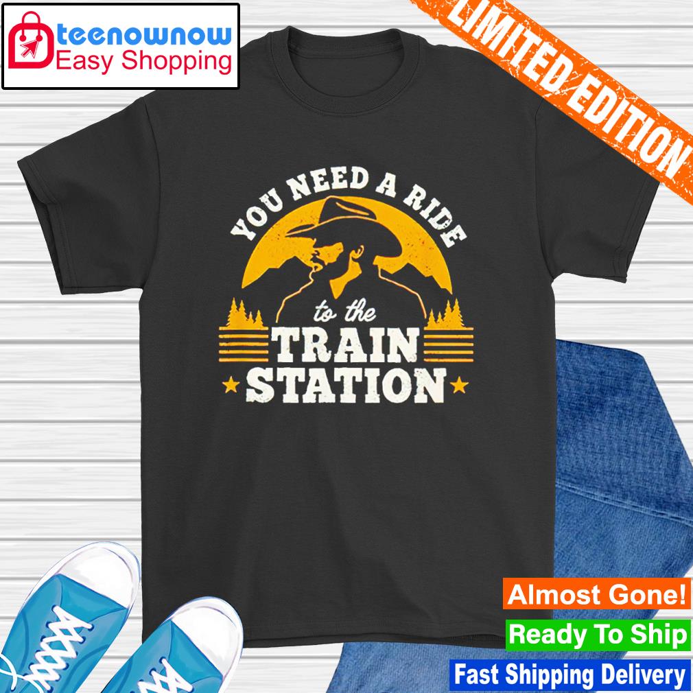 You need a ride to the train station shirt