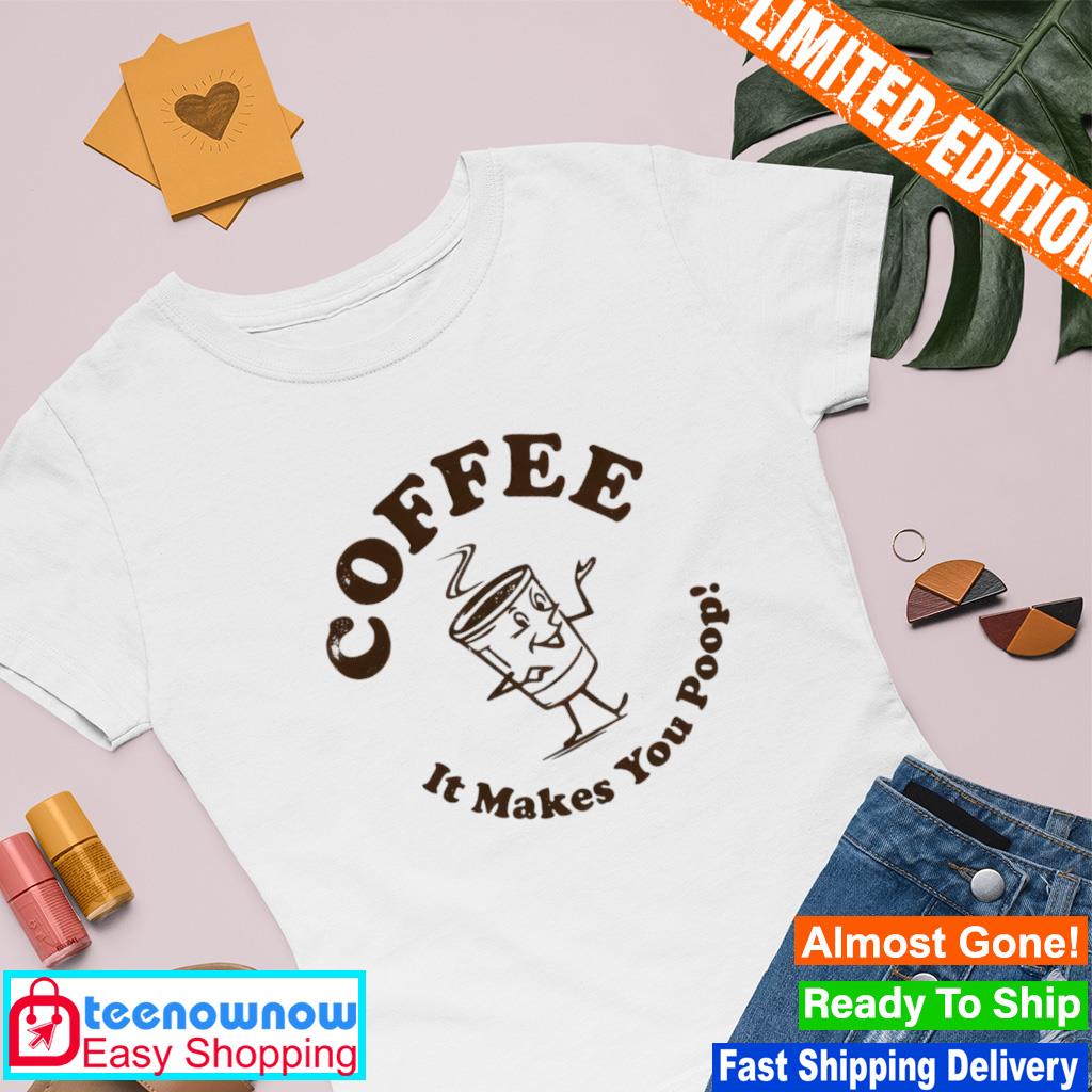 Coffee it makes you poop shirt