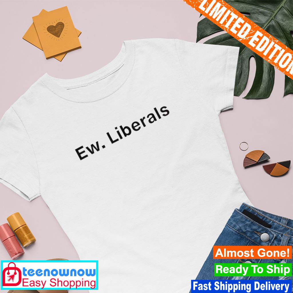 Ew. Liberals shirt