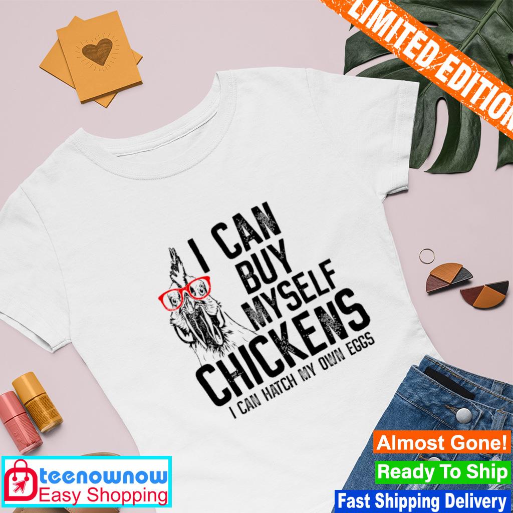 I can buy myself chickens I can hatch my own eggs shirt
