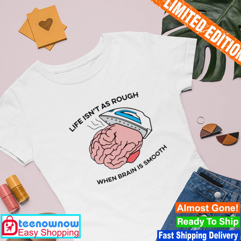 Life isn’t as rough when brain is smooth shirt