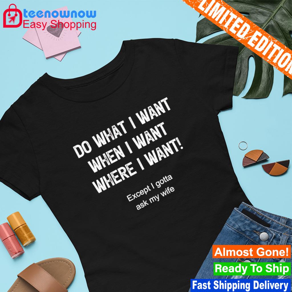 Do what I want when I want where I want shirt