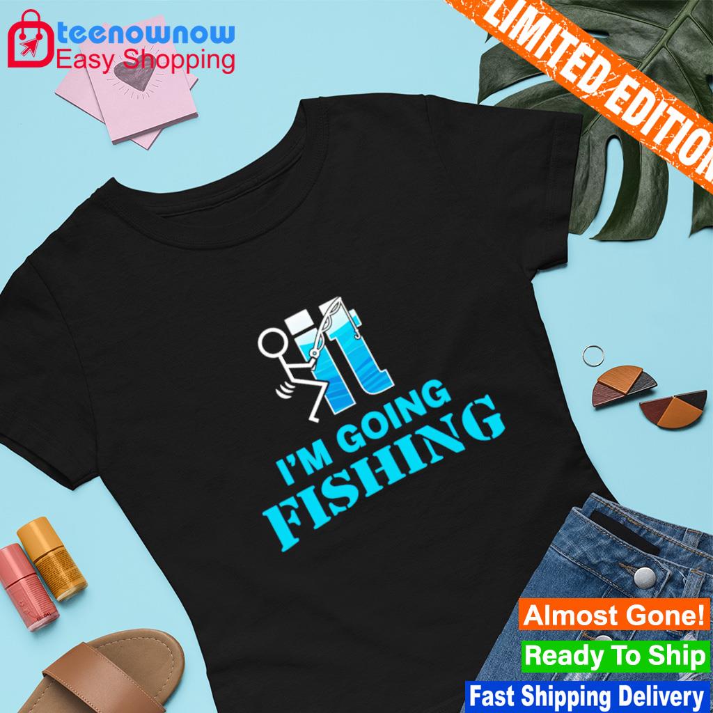 Fuck It I'm going fishing shirt