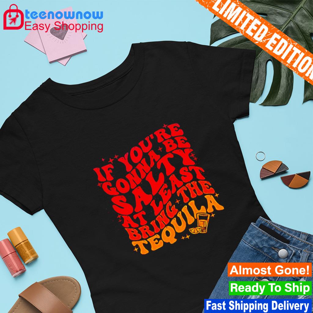 If you're gonna be salty at least bring the tequila shirt