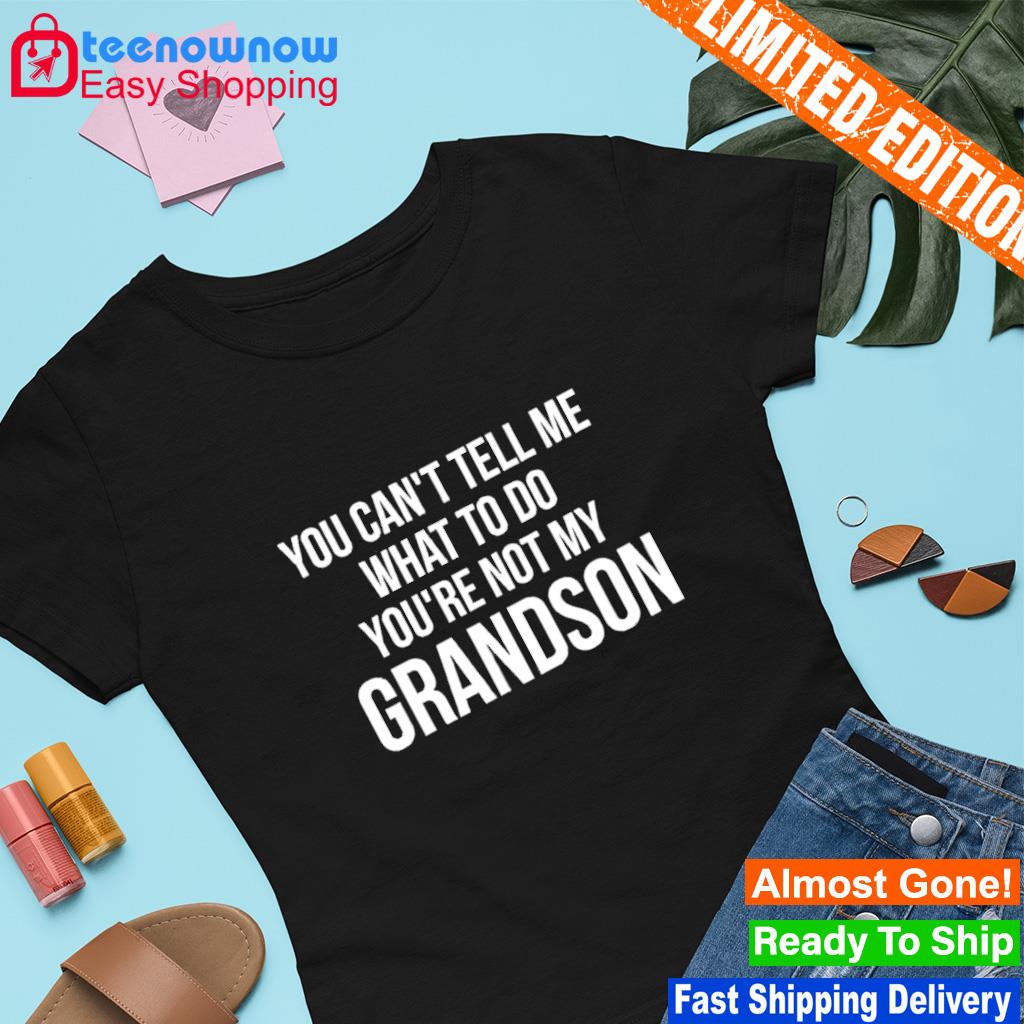 You can't tell me what to do you're not my grandson shirt